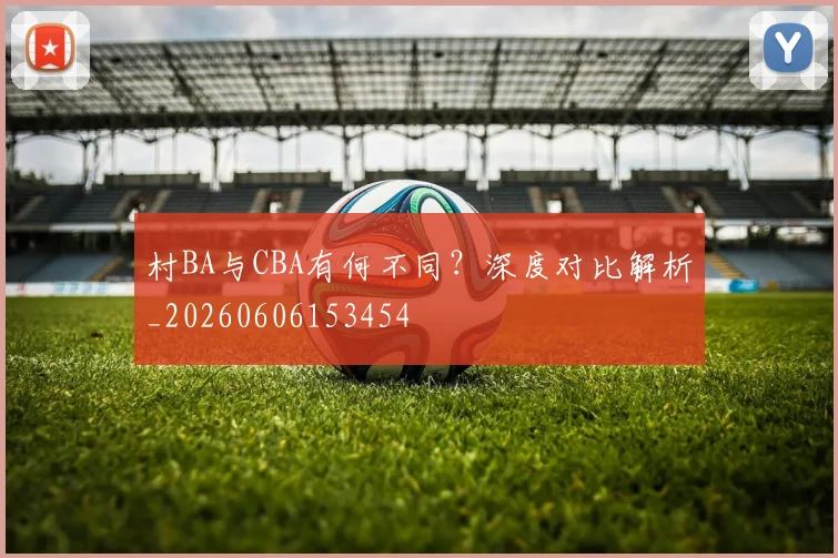 村BA与CBA有何不同？深度对比解析_20260606153454