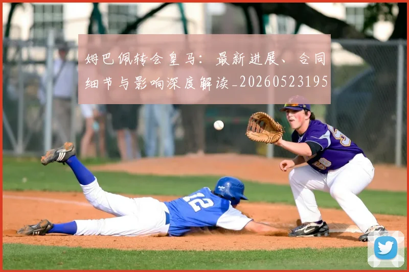 姆巴佩转会皇马:最新进展、合同细节与影响深度解读_20260523195703