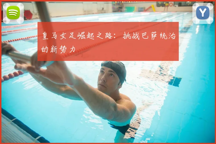 皇马女足崛起之路：挑战巴萨统治的新势力