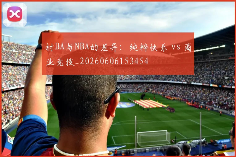 村BA与NBA的差异:纯粹快乐 vs 商业竞技_20260606153454