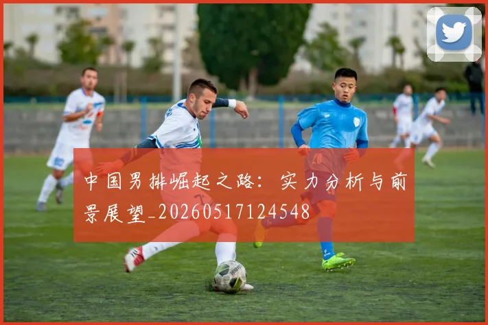 中国男排崛起之路:实力分析与前景展望_20260517124548