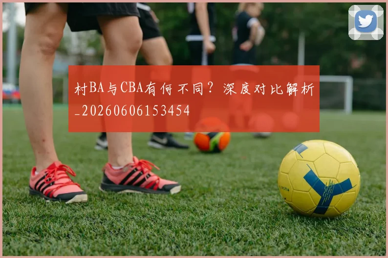 村BA与CBA有何不同?深度对比解析_20260606153454