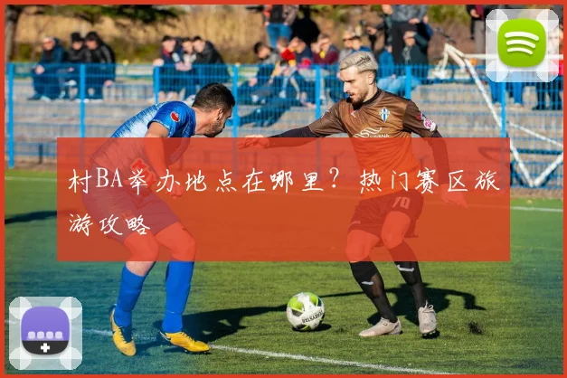 村BA举办地点在哪里?热门赛区旅游攻略