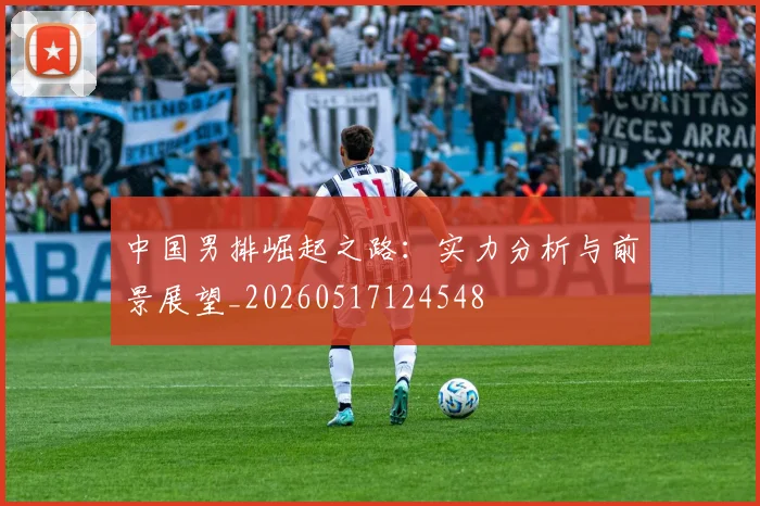 中国男排崛起之路:实力分析与前景展望_20260517124548