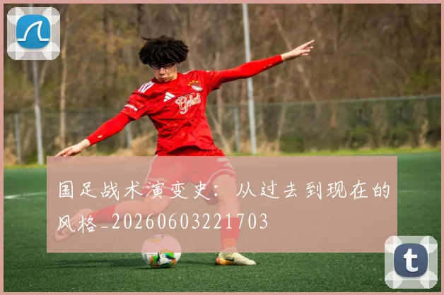 国足战术演变史：从过去到现在的风格_20260603221703