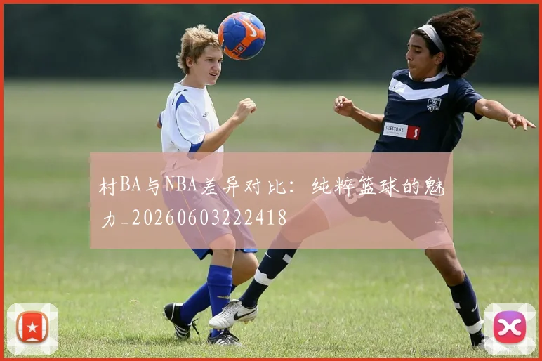 村BA与NBA差异对比:纯粹篮球的魅力_20260603222418