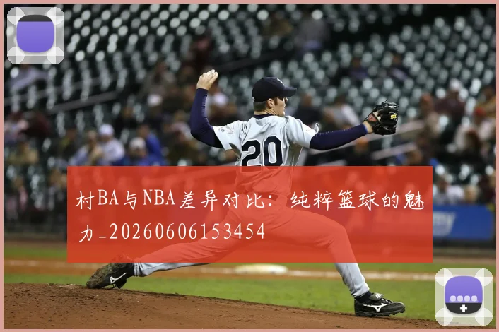 村BA与NBA差异对比:纯粹篮球的魅力_20260606153454