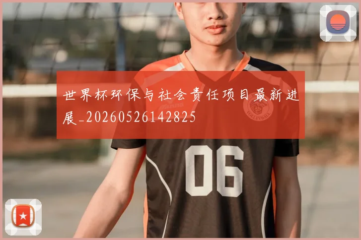 世界杯环保与社会责任项目最新进展_20260526142825