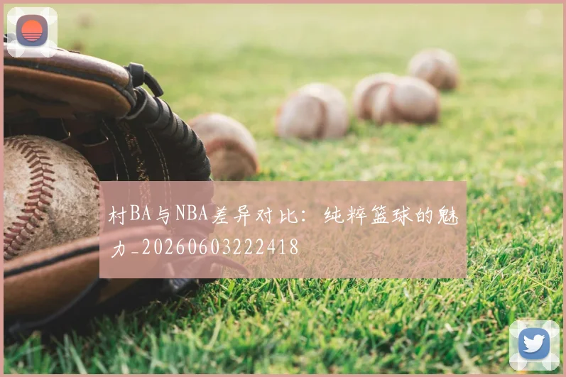 村BA与NBA差异对比：纯粹篮球的魅力_20260603222418