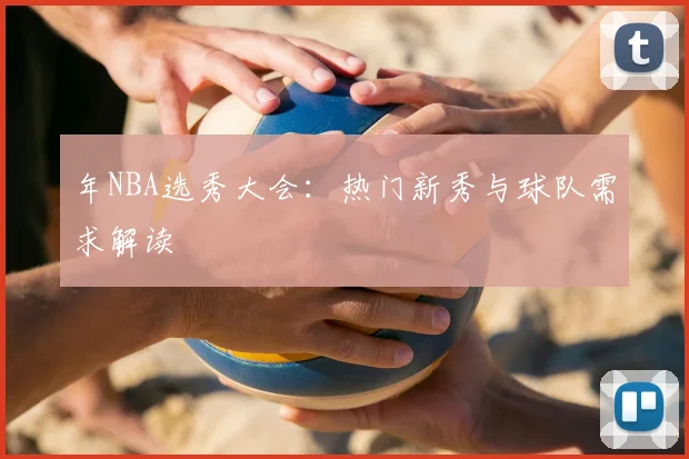 年NBA选秀大会:热门新秀与球队需求解读