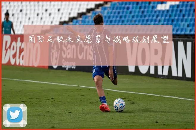 国际足联未来愿景与战略规划展望